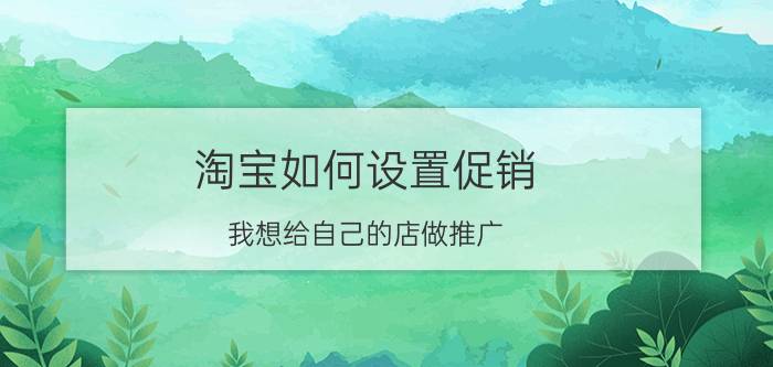 淘宝如何设置促销 我想给自己的店做推广,怎么做？